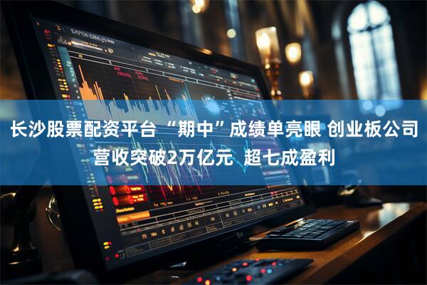 长沙股票配资平台 “期中”成绩单亮眼 创业板公司营收突破2万亿元  超七成盈利