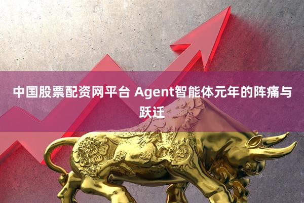 中国股票配资网平台 Agent智能体元年的阵痛与跃迁