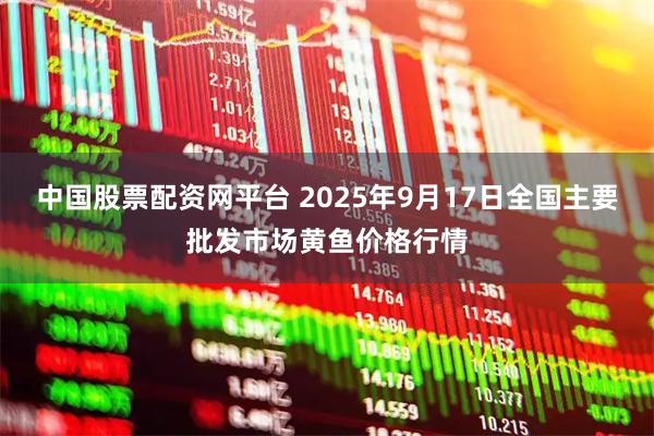 中国股票配资网平台 2025年9月17日全国主要批发市场黄鱼价格行情