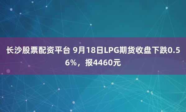 长沙股票配资平台 9月18日LPG期货收盘下跌0.56%，报4460元