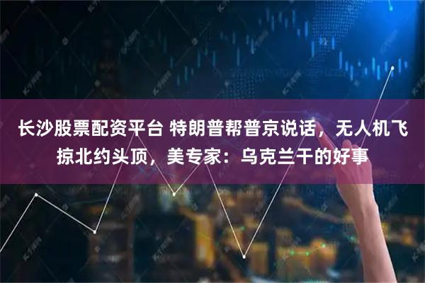 长沙股票配资平台 特朗普帮普京说话，无人机飞掠北约头顶，美专家：乌克兰干的好事