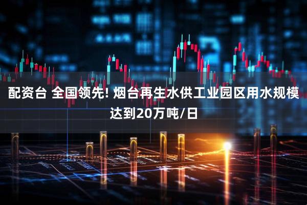 配资台 全国领先! 烟台再生水供工业园区用水规模达到20万吨/日