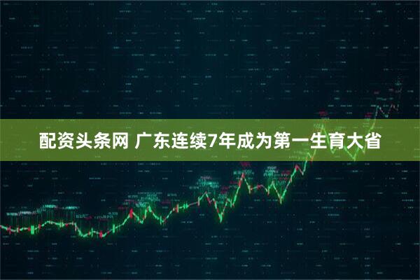 配资头条网 广东连续7年成为第一生育大省