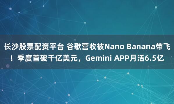 长沙股票配资平台 谷歌营收被Nano Banana带飞！季度首破千亿美元，Gemini APP月活6.5亿