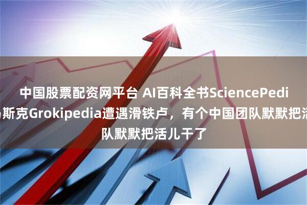 中国股票配资网平台 AI百科全书SciencePedia：当马斯克Grokipedia遭遇滑铁卢，有个中国团队默默把活儿干了