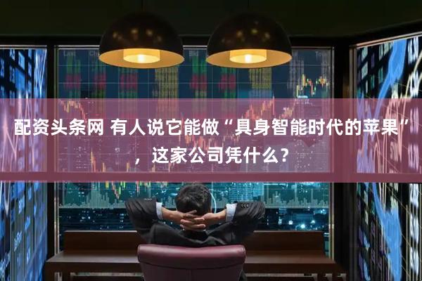配资头条网 有人说它能做“具身智能时代的苹果”，这家公司凭什么？