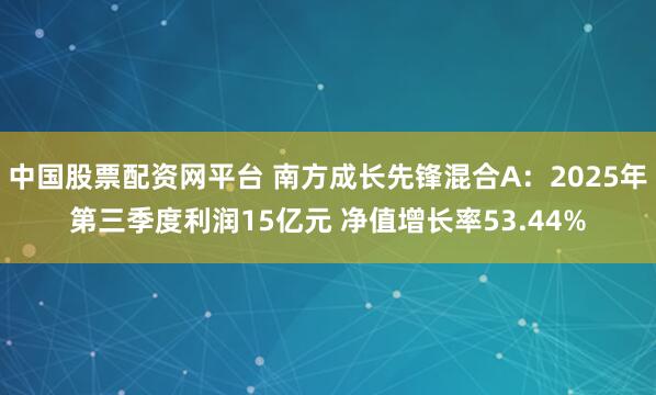 中国股票配资网平台 南方成长先锋混合A：2025年第三季度利润15亿元 净值增长率53.44%