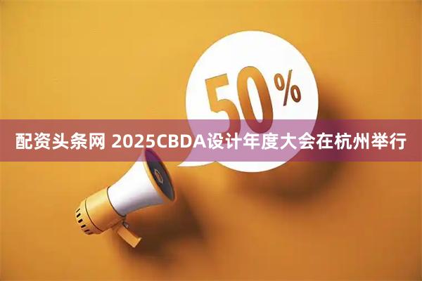 配资头条网 2025CBDA设计年度大会在杭州举行