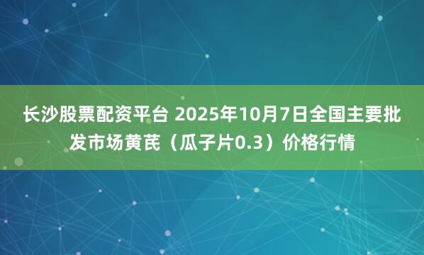 长沙股票配资平台 2025年10月7日全国主要批发市场黄芪（瓜子片0.3）价格行情