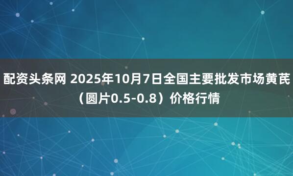 配资头条网 2025年10月7日全国主要批发市场黄芪（圆片0.5-0.8）价格行情