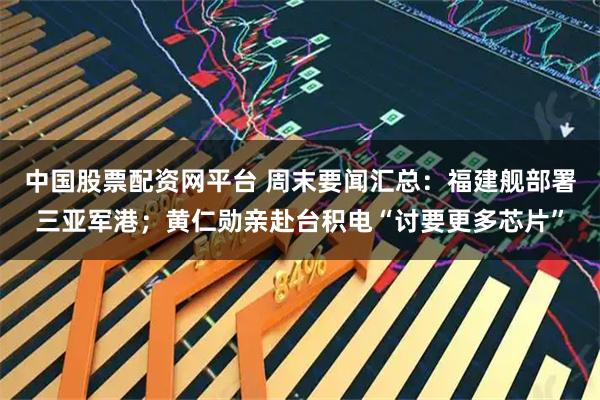 中国股票配资网平台 周末要闻汇总：福建舰部署三亚军港；黄仁勋亲赴台积电“讨要更多芯片”