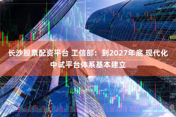 长沙股票配资平台 工信部：到2027年底 现代化中试平台体系基本建立