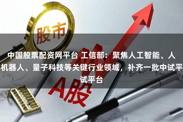 中国股票配资网平台 工信部：聚焦人工智能、人形机器人、量子科技等关键行业领域，补齐一批中试平台