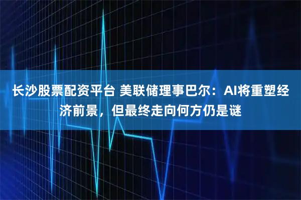 长沙股票配资平台 美联储理事巴尔：AI将重塑经济前景，但最终走向何方仍是谜