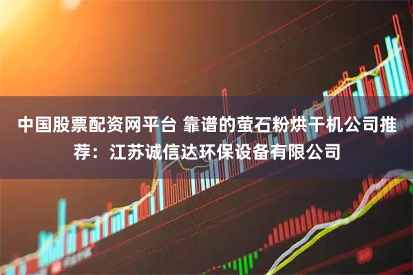 中国股票配资网平台 靠谱的萤石粉烘干机公司推荐：江苏诚信达环保设备有限公司