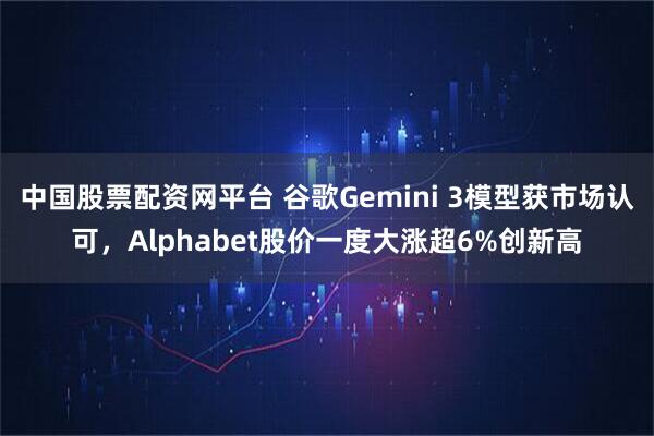 中国股票配资网平台 谷歌Gemini 3模型获市场认可，Alphabet股价一度大涨超6%创新高