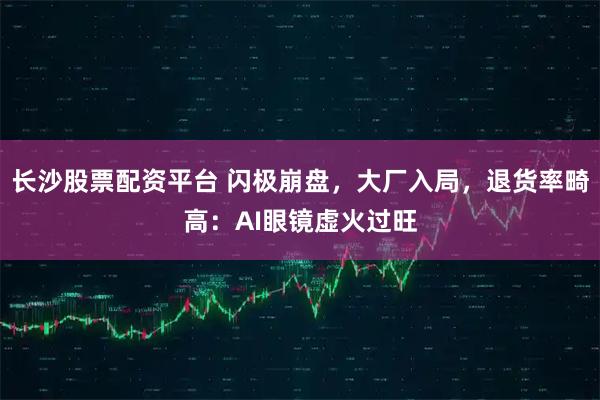 长沙股票配资平台 闪极崩盘，大厂入局，退货率畸高：AI眼镜虚火过旺