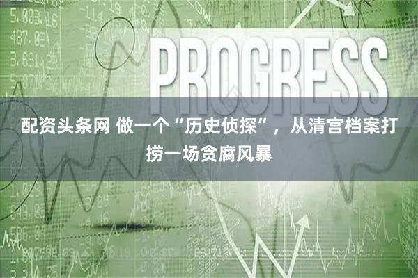 配资头条网 做一个“历史侦探”，从清宫档案打捞一场贪腐风暴