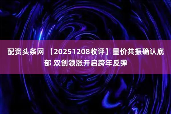 配资头条网 【20251208收评】量价共振确认底部 双创领涨开启跨年反弹
