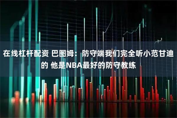 在线杠杆配资 巴图姆：防守端我们完全听小范甘迪的 他是NBA最好的防守教练