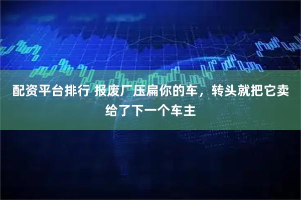 配资平台排行 报废厂压扁你的车，转头就把它卖给了下一个车主
