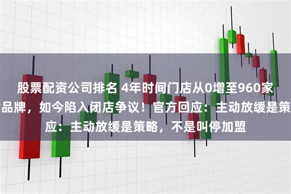 股票配资公司排名 4年时间门店从0增至960家，全国开店的零食品牌，如今陷入闭店争议！官方回应：主动放缓是策略，不是叫停加盟