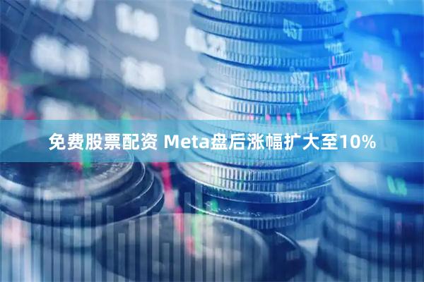 免费股票配资 Meta盘后涨幅扩大至10%