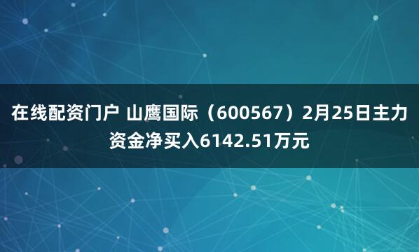 在线配资门户 山鹰国际（600567）2月25日主力资金净买入6142.51万元