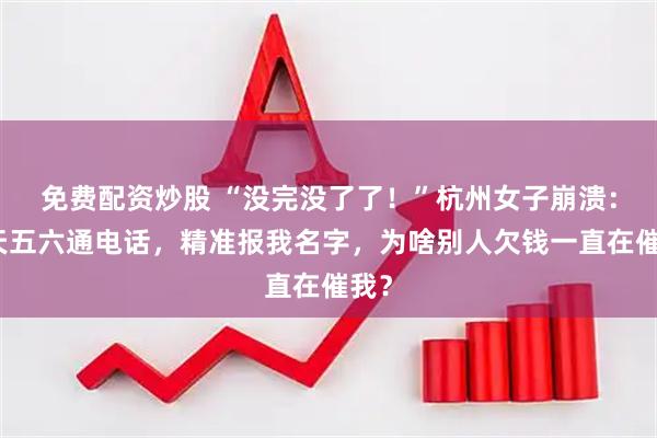 免费配资炒股 “没完没了了！”杭州女子崩溃：一天五六通电话，精准报我名字，为啥别人欠钱一直在催我？