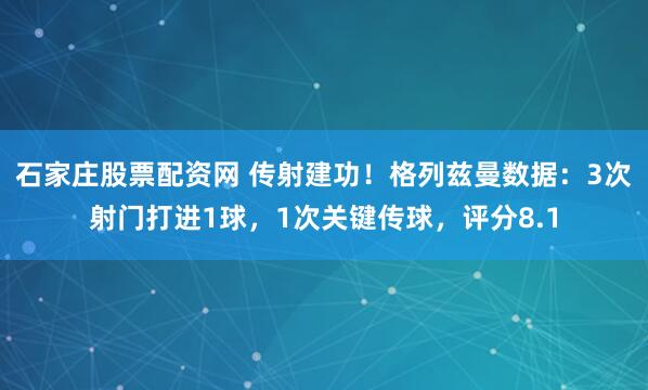 石家庄股票配资网 传射建功！格列兹曼数据：3次射门打进1球，1次关键传球，评分8.1