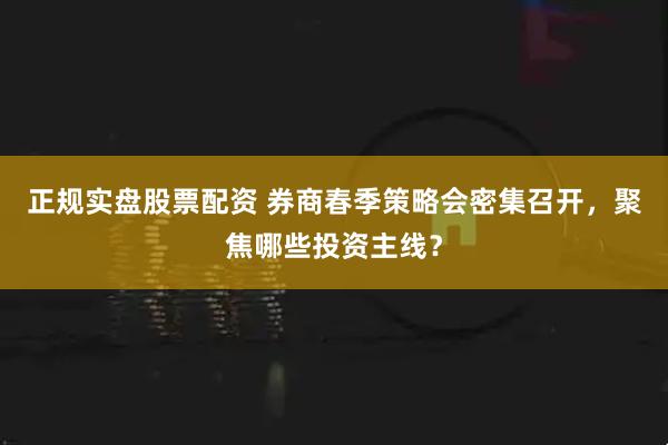 正规实盘股票配资 券商春季策略会密集召开，聚焦哪些投资主线？