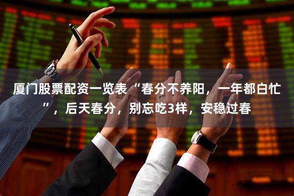 厦门股票配资一览表 “春分不养阳，一年都白忙”，后天春分，别忘吃3样，安稳过春