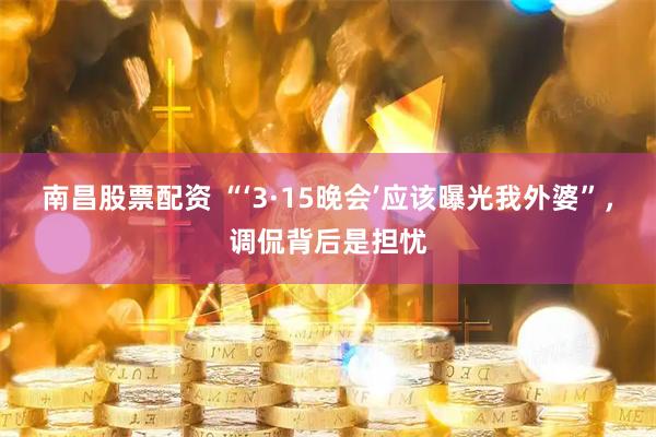 南昌股票配资 “‘3·15晚会’应该曝光我外婆”，调侃背后是担忧