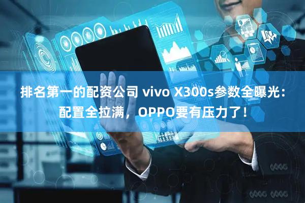 排名第一的配资公司 vivo X300s参数全曝光：配置全拉满，OPPO要有压力了！